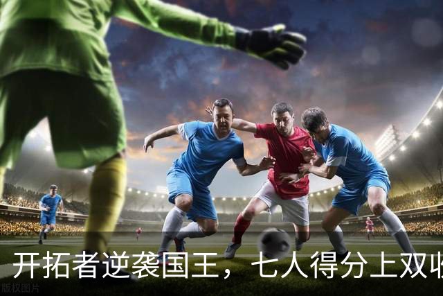开拓者逆袭国王，七人得分上双收获胜利，阿夫迪亚表现抢眼