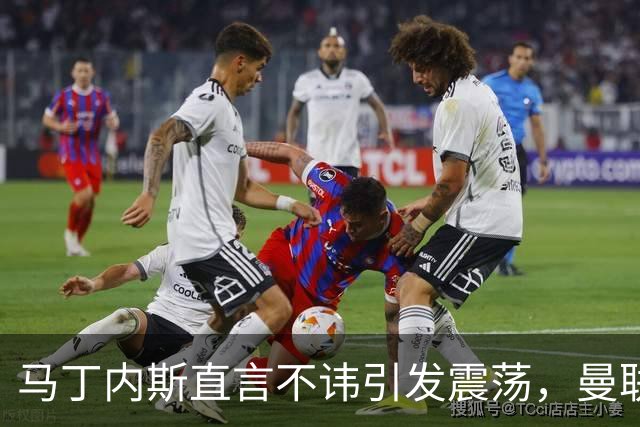 马丁内斯直言不讳引发震荡，曼联高层再遭质疑